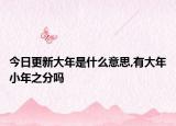 今日更新大年是什么意思,有大年小年之分吗