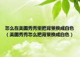 怎么在美图秀秀里把背景换成白色（美图秀秀怎么把背景换成白色）