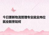 今日更新物流管理专业就业岗位 就业前景如何