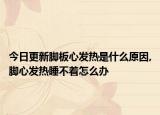 今日更新脚板心发热是什么原因,脚心发热睡不着怎么办