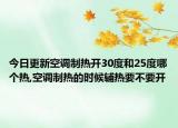 今日更新空调制热开30度和25度哪个热,空调制热的时候辅热要不要开