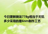 今日更新骁龙778g相当于天玑多少采用的是6nm制作工艺