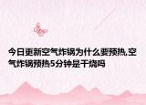 今日更新空气炸锅为什么要预热,空气炸锅预热5分钟是干烧吗