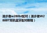 漫步者w280bt配对（漫步者W288BT耳机蓝牙配对教程）