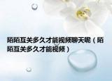 陌陌互关多久才能视频聊天呢（陌陌互关多久才能视频）