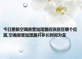 今日更新空调房里加湿器应该放在哪个位置,空调房里加湿器开多长时间为宜