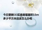 今日更新﻿﻿买房房屋面积15m多少平方米应该怎么办呢