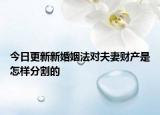 今日更新新婚姻法对夫妻财产是怎样分割的