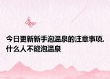 今日更新新手泡温泉的注意事项,什么人不能泡温泉
