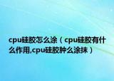 cpu硅胶怎么涂（cpu硅胶有什么作用,cpu硅胶肿么涂抹）