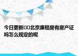 今日更新﻿﻿北京廉租房有房产证吗怎么规定的呢