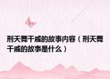 刑天舞干戚的故事内容（刑天舞干戚的故事是什么）