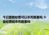 今日更新蚊香可以杀死跳蚤吗,十盘蚊香能杀死跳蚤吗