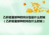 乙肝疫苗接种时间分别是什么时候（乙肝疫苗接种时间在什么时候）