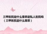 三甲医院是什么意思是私人医院吗（三甲医院是什么意思）