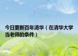 今日更新百年清华（在清华大学当老师的条件）