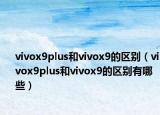 vivox9plus和vivox9的区别（vivox9plus和vivox9的区别有哪些）