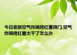 今日更新空气炸锅烤红薯窍门,空气炸锅烤红薯太干了怎么办