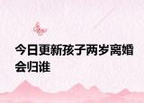 今日更新孩子两岁离婚会归谁