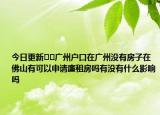 今日更新﻿﻿广州户口在广州没有房子在佛山有可以申请廉租房吗有没有什么影响吗