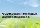今日更新空调怎么开制热效果好,空调制热多长时间温度能上来