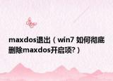 maxdos退出（win7 如何彻底删除maxdos开启项?）