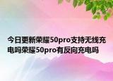 今日更新荣耀50pro支持无线充电吗荣耀50pro有反向充电吗