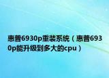 惠普6930p重装系统（惠普6930p能升级到多大的cpu）