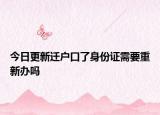 今日更新迁户口了身份证需要重新办吗