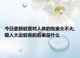 今日更新蚊香对人体的危害大不大,吸入大量蚊香的后果是什么