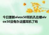 今日更新vivox50耳机孔在哪vivox50没有办法插耳机了吗