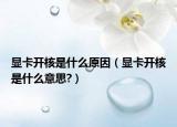 显卡开核是什么原因（显卡开核是什么意思?）