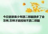 今日更新青少年跷二郎腿跷多了会怎样,怎样才能控制不跷二郎腿