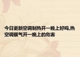 今日更新空调制热开一晚上好吗,热空调暖气开一晚上的危害
