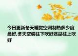 今日更新冬天睡觉空调制热多少度最好,冬天空调往下吹好还是往上吹好