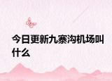 今日更新九寨沟机场叫什么