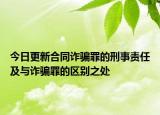 今日更新合同诈骗罪的刑事责任及与诈骗罪的区别之处