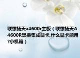 联想扬天a4600r主板（联想扬天A4600R想换集成显卡,什么显卡能用?小机箱）