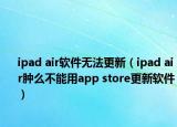 ipad air软件无法更新（ipad air肿么不能用app store更新软件）