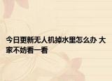 今日更新无人机掉水里怎么办 大家不妨看一看