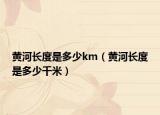 黄河长度是多少km（黄河长度是多少千米）
