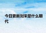 今日更新刘宋是什么朝代