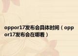 oppor17发布会具体时间（oppor17发布会在哪看）