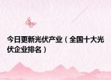 今日更新光伏产业（全国十大光伏企业排名）