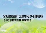 孕妇建档是什么意思可以不建档吗（孕妇建档是什么意思）