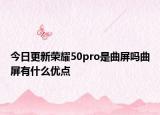 今日更新荣耀50pro是曲屏吗曲屏有什么优点