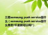 三星samsung push service是什么（samsung push service是什么意思?不更新可以吗?）
