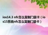 ios14.3 nfc怎么复制门禁卡（ios15系统nfc怎么复制门禁卡）