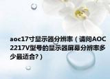 aoc17寸显示器分辨率（请问AOC 2217V型号的显示器屏幕分辨率多少最适合?）