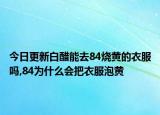 今日更新白醋能去84烧黄的衣服吗,84为什么会把衣服泡黄